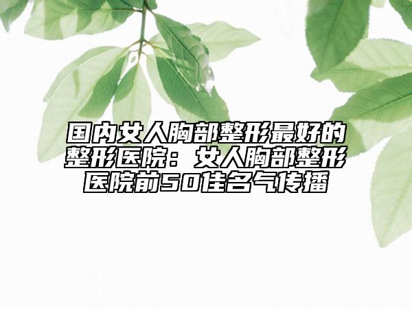 國內(nèi)女人胸部整形最好的整形醫(yī)院:女人胸部整形醫(yī)院前50佳名氣傳播
