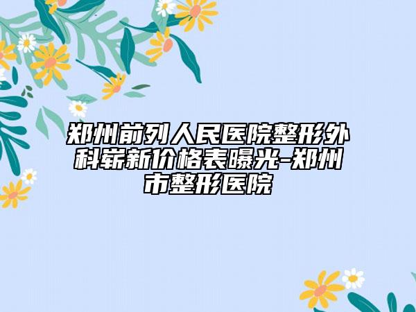 鄭州前列人民醫(yī)院整形外科嶄新價(jià)格表曝光-鄭州市整形醫(yī)院