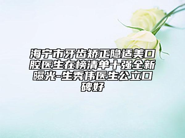 海寧市牙齒矯正隱適美口腔醫(yī)生在榜清單十強全新曝光-生秀偉醫(yī)生公立口碑好