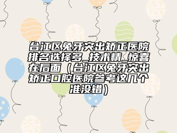 臺(tái)江區(qū)兔牙突出矯正醫(yī)院排名選擇多_技術(shù)精_驚喜在后面（臺(tái)江區(qū)兔牙突出矯正口腔醫(yī)院參考這幾個(gè)準(zhǔn)沒(méi)錯(cuò)）