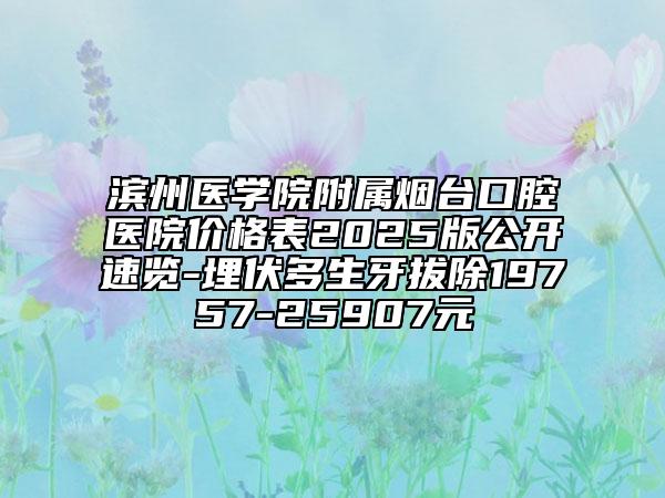 濱州醫(yī)學院附屬煙臺口腔醫(yī)院價格表2025版公開速覽-埋伏多生牙拔除19757-25907元