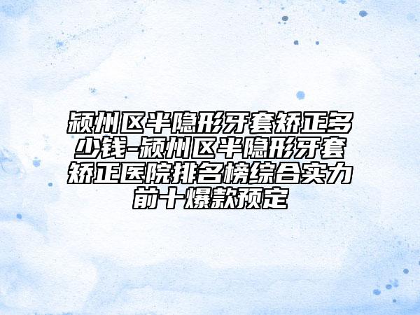 潁州區(qū)半隱形牙套矯正多少錢-潁州區(qū)半隱形牙套矯正醫(yī)院排名榜綜合實(shí)力前十爆款預(yù)定