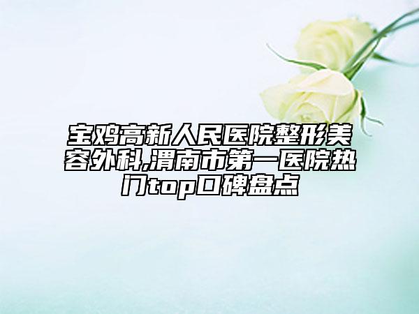 寶雞高新人民醫(yī)院整形美容外科,渭南市第一醫(yī)院熱門top口碑盤點(diǎn)
