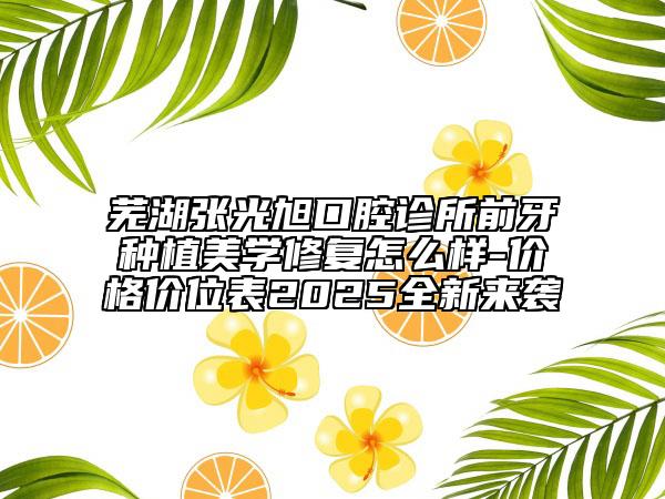 蕪湖張光旭口腔診所前牙種植美學(xué)修復(fù)怎么樣-價(jià)格價(jià)位表2025全新來襲