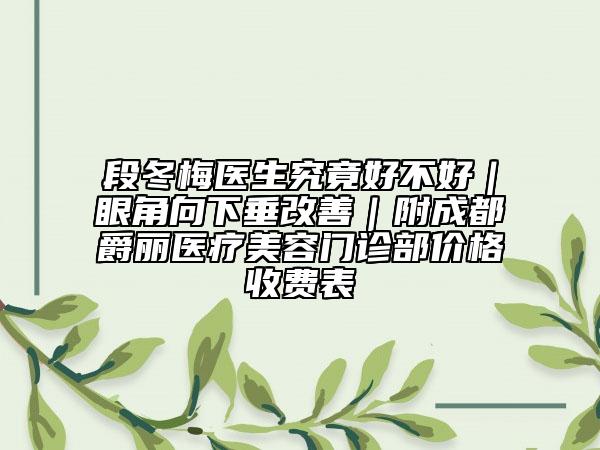 段冬梅醫(yī)生究竟好不好｜眼角向下垂改善｜附成都爵麗醫(yī)療美容門(mén)診部?jī)r(jià)格收費(fèi)表