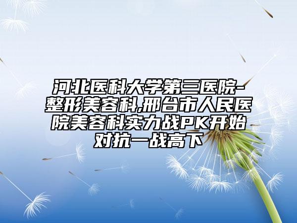 河北醫(yī)科大學第三醫(yī)院-整形美容科,邢臺市人民醫(yī)院美容科實力戰(zhàn)PK開始對抗一戰(zhàn)高下