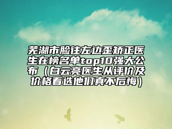 蕪湖市臉往左邊歪矯正醫(yī)生在榜名單top10強(qiáng)大公布（白云亮醫(yī)生從評(píng)價(jià)及價(jià)格看選他們真不后悔）