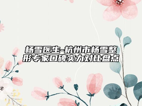 楊雪醫(yī)生-杭州市楊雪整形專家口碑實(shí)力對(duì)比盤點(diǎn)