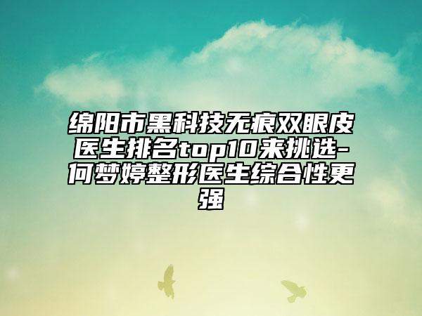 綿陽市黑科技無痕雙眼皮醫(yī)生排名top10來挑選-何夢婷整形醫(yī)生綜合性更強