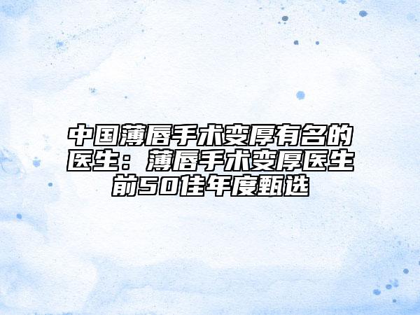 中國薄唇手術(shù)變厚有名的醫(yī)生：薄唇手術(shù)變厚醫(yī)生前50佳年度甄選