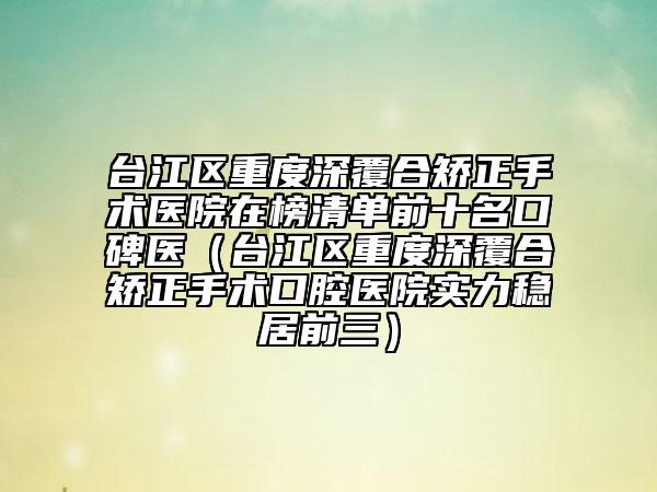 臺江區(qū)重度深覆合矯正手術(shù)醫(yī)院在榜清單前十名口碑醫(yī)（臺江區(qū)重度深覆合矯正手術(shù)口腔醫(yī)院實(shí)力穩(wěn)居前三）