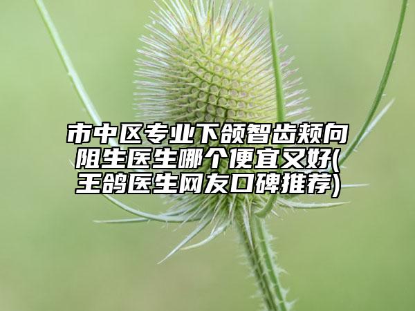 市中區(qū)專業(yè)下頜智齒頰向阻生醫(yī)生哪個便宜又好(王鴿醫(yī)生網(wǎng)友口碑推薦)