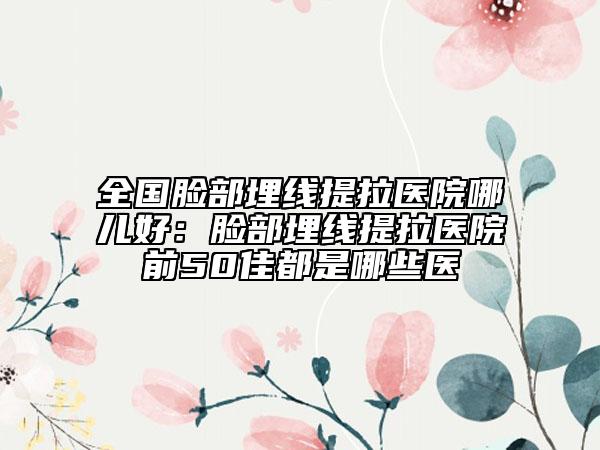 全國(guó)臉部埋線提拉醫(yī)院哪兒好:臉部埋線提拉醫(yī)院前50佳都是哪些醫(yī)