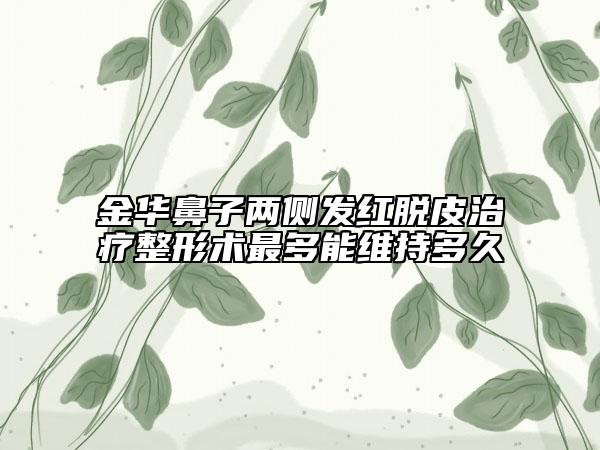 金華鼻子兩側發(fā)紅脫皮治療整形術最多能維持多久