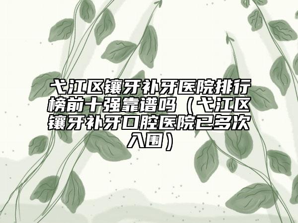 弋江區(qū)鑲牙補(bǔ)牙醫(yī)院排行榜前十強(qiáng)靠譜嗎(弋江區(qū)鑲牙補(bǔ)牙口腔醫(yī)院已多次入圍)