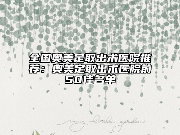 全國奧美定取出術(shù)醫(yī)院推薦：奧美定取出術(shù)醫(yī)院前50佳名單