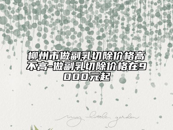 柳州市做副乳切除價(jià)格高不高-做副乳切除價(jià)格在9000元起