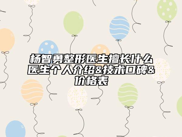 楊智勇整形醫(yī)生擅長什么醫(yī)生個人介紹&技術(shù)口碑&價格表