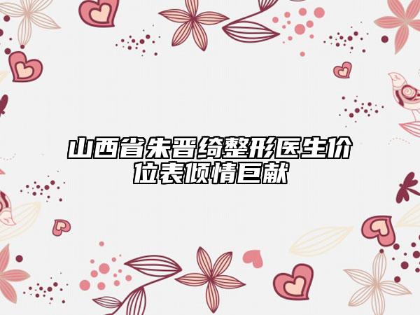 山西省朱晉綺整形醫(yī)生價位表傾情巨獻
