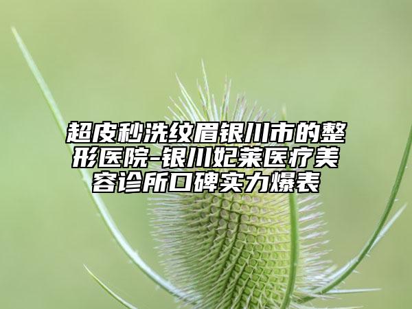 超皮秒洗紋眉銀川市的整形醫(yī)院-銀川妃萊醫(yī)療美容診所口碑實(shí)力爆表