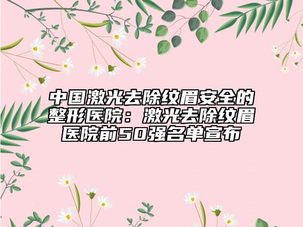 中國激光去除紋眉安全的整形醫(yī)院：激光去除紋眉醫(yī)院前50強名單宣布
