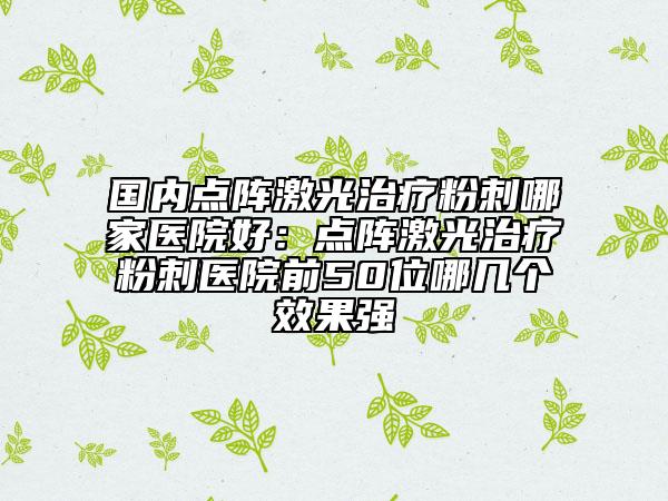 國內(nèi)點(diǎn)陣激光治療粉刺哪家醫(yī)院好：點(diǎn)陣激光治療粉刺醫(yī)院前50位哪幾個(gè)效果強(qiáng)