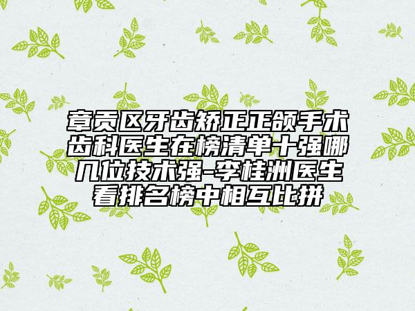章貢區(qū)牙齒矯正正頜手術(shù)齒科醫(yī)生在榜清單十強(qiáng)哪幾位技術(shù)強(qiáng)-李桂洲醫(yī)生看排名榜中相互比拼