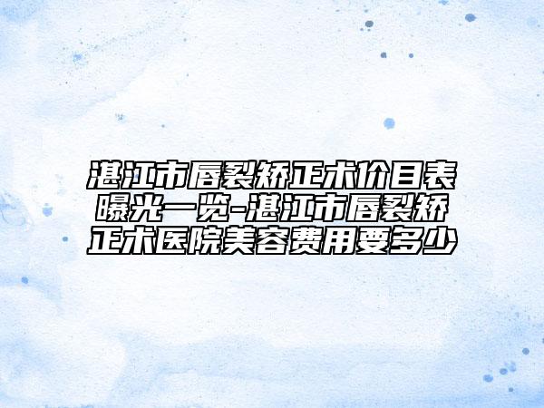 湛江市唇裂矯正術(shù)價目表曝光一覽-湛江市唇裂矯正術(shù)醫(yī)院美容費(fèi)用要多少