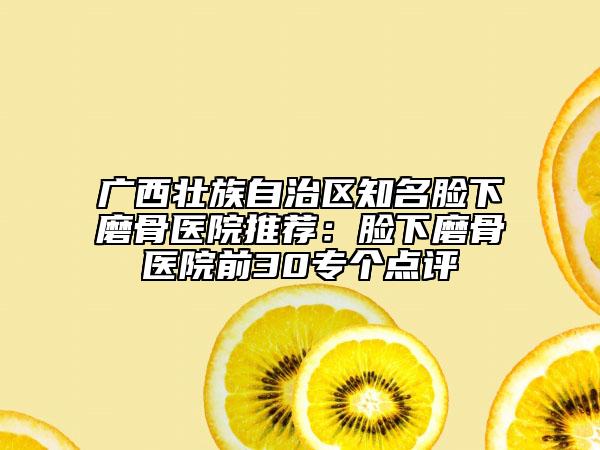 廣西壯族自治區(qū)知名臉下磨骨醫(yī)院推薦:臉下磨骨醫(yī)院前30專個(gè)點(diǎn)評(píng)