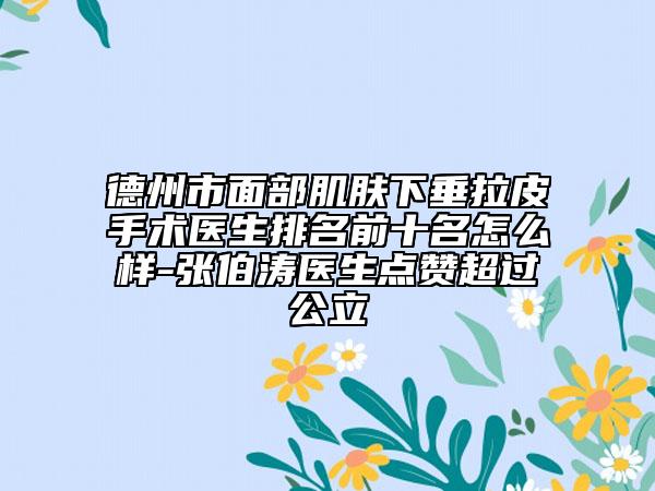 德州市面部肌膚下垂拉皮手術(shù)醫(yī)生排名前十名怎么樣-張伯濤醫(yī)生點(diǎn)贊超過公立