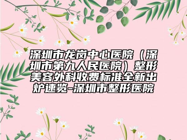 深圳市龍崗中心醫(yī)院（深圳市第九人民醫(yī)院）整形美容外科收費(fèi)標(biāo)準(zhǔn)全新出爐速覽-深圳市整形醫(yī)院