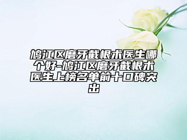 鳩江區(qū)磨牙截根術醫(yī)生哪個好-鳩江區(qū)磨牙截根術醫(yī)生上榜名單前十口碑突出