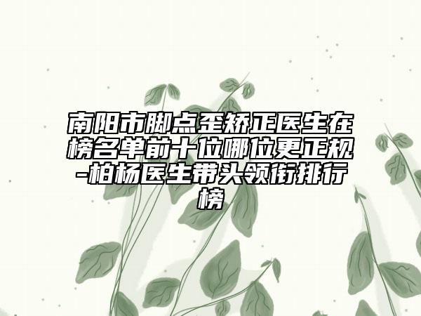 南陽市腳點歪矯正醫(yī)生在榜名單前十位哪位更正規(guī)-柏楊醫(yī)生帶頭領銜排行榜