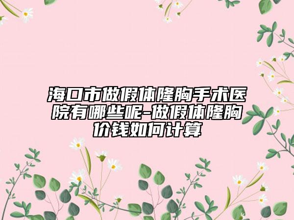 海口市做假體隆胸手術(shù)醫(yī)院有哪些呢-做假體隆胸價錢如何計算
