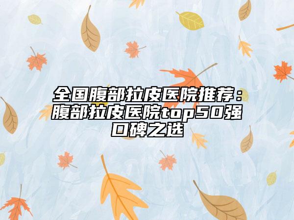 全國腹部拉皮醫(yī)院推薦:腹部拉皮醫(yī)院top50強口碑之選