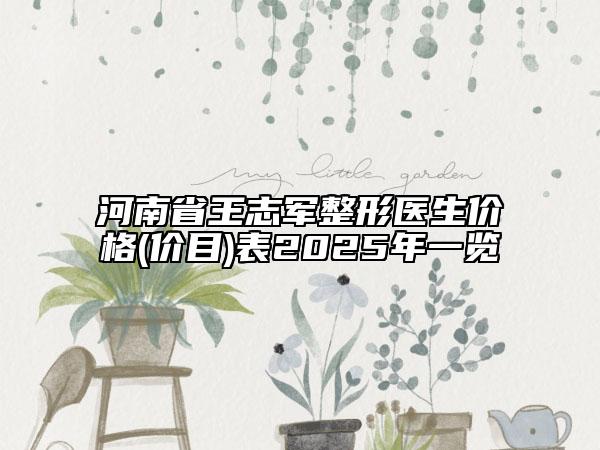河南省王志軍整形醫(yī)生價格(價目)表2025年一覽