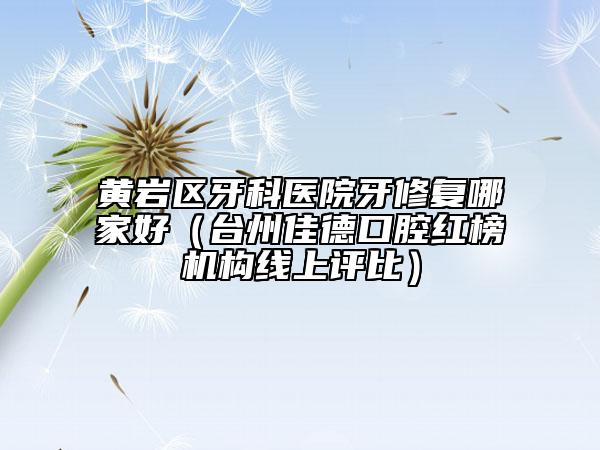 黃巖區(qū)牙科醫(yī)院牙修復(fù)哪家好（臺(tái)州佳德口腔紅榜機(jī)構(gòu)線上評(píng)比）