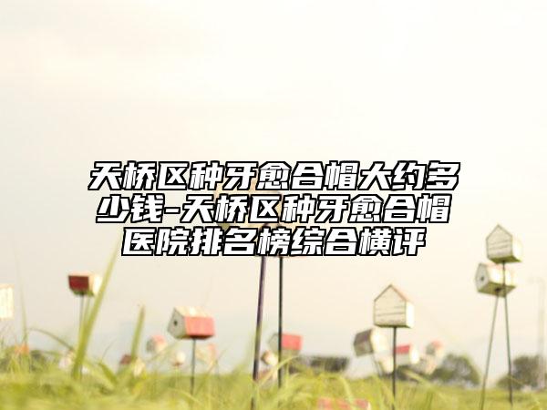 天橋區(qū)種牙愈合帽大約多少錢-天橋區(qū)種牙愈合帽醫(yī)院排名榜綜合橫評(píng)