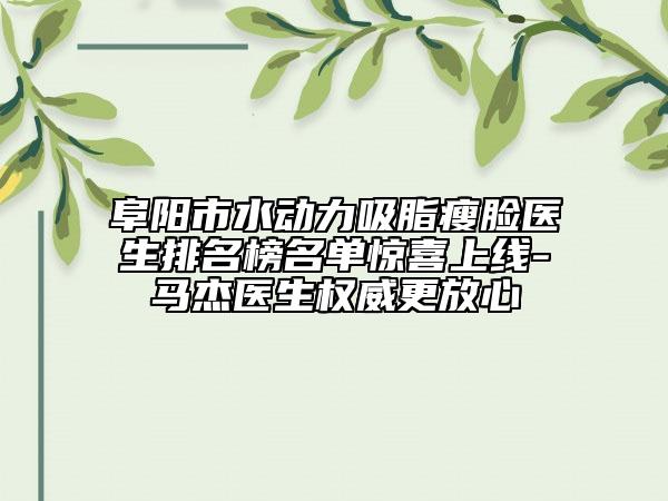 阜陽市水動(dòng)力吸脂瘦臉醫(yī)生排名榜名單驚喜上線-馬杰醫(yī)生權(quán)威更放心