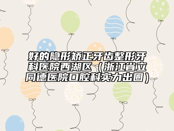 好的隱形矯正牙齒整形牙科醫(yī)院西湖區(qū)(浙江省立同德醫(yī)院口腔科實(shí)力出圈)