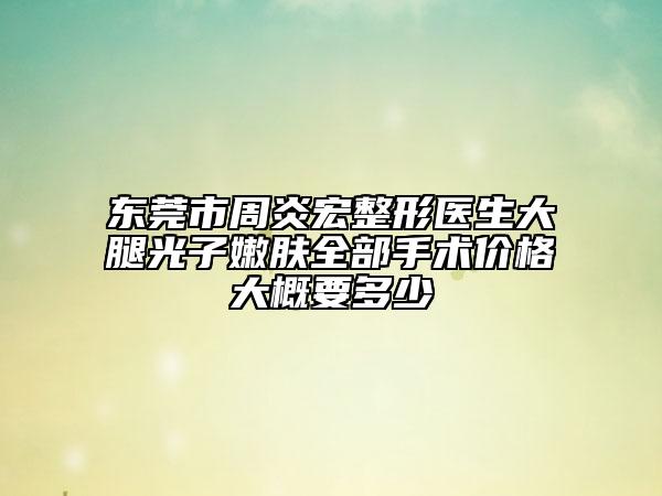 東莞市周炎宏整形醫(yī)生大腿光子嫩膚全部手術(shù)價(jià)格大概要多少