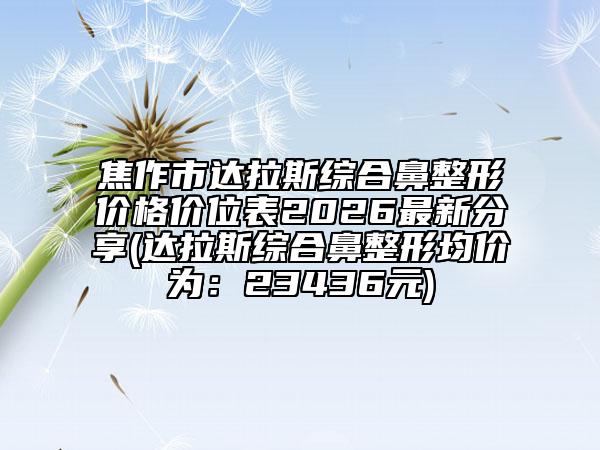 焦作市達拉斯綜合鼻整形價格價位表2026最新分享(達拉斯綜合鼻整形均價為：23436元)