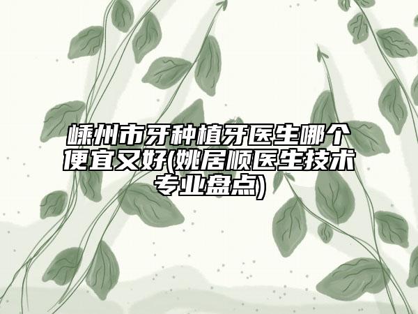 嵊州市牙種植牙醫(yī)生哪個便宜又好(姚居順醫(yī)生技術專業(yè)盤點)