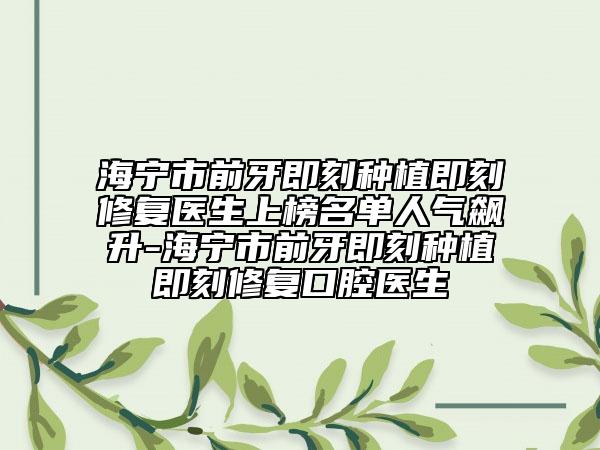 海寧市前牙即刻種植即刻修復(fù)醫(yī)生上榜名單人氣飆升-海寧市前牙即刻種植即刻修復(fù)口腔醫(yī)生