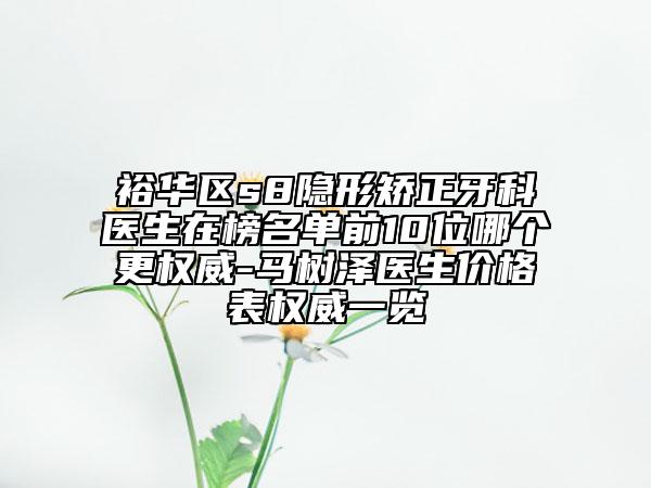 裕華區(qū)s8隱形矯正牙科醫(yī)生在榜名單前10位哪個更權(quán)威-馬樹澤醫(yī)生價格表權(quán)威一覽