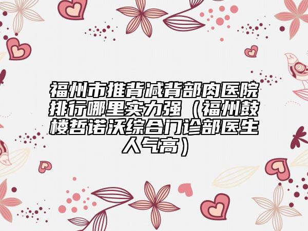 福州市推背減背部肉醫(yī)院排行哪里實(shí)力強(qiáng)（福州鼓樓哲諾沃綜合門(mén)診部醫(yī)生人氣高）