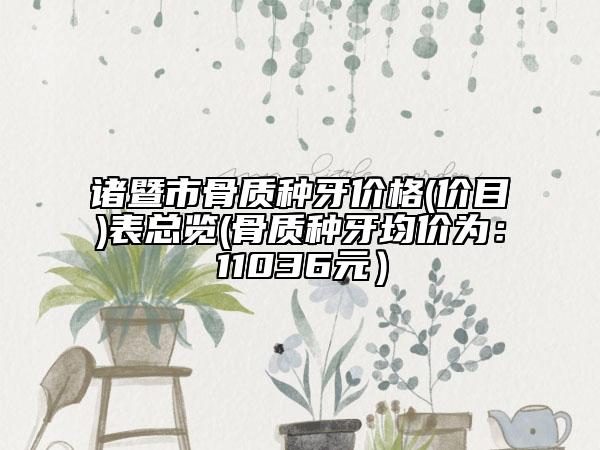 諸暨市骨質(zhì)種牙價(jià)格(價(jià)目)表總覽(骨質(zhì)種牙均價(jià)為：11036元）