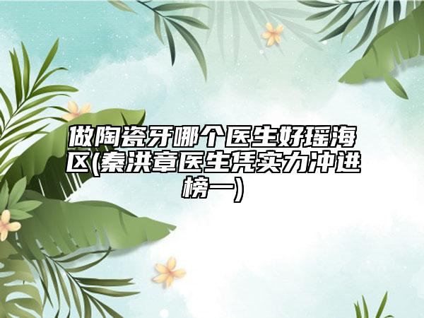 做陶瓷牙哪個(gè)醫(yī)生好瑤海區(qū)(秦洪章醫(yī)生憑實(shí)力沖進(jìn)榜一)