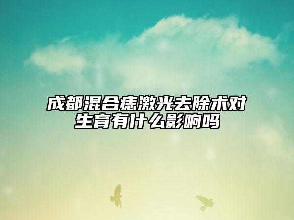 成都混合痣激光去除術(shù)對生育有什么影響嗎