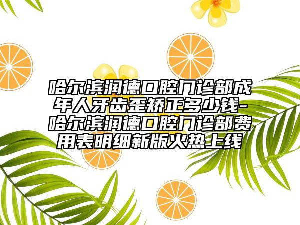 哈爾濱潤德口腔門診部成年人牙齒歪矯正多少錢-哈爾濱潤德口腔門診部費用表明細新版火熱上線